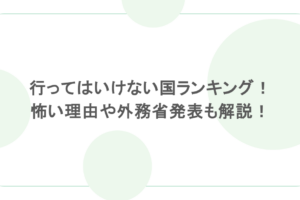 行ってはいけない国ランキング!怖い理由や外務省発表も解説!