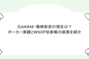 元AKB48・篠崎彩奈の現在は？ポーカー実績とWSOP初参戦の結果を紹介