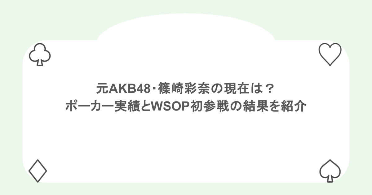 元AKB48・篠崎彩奈の現在は?ポーカー実績とWSOP初参戦の結果を紹介